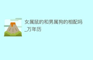 女属鼠的和男属狗的相配吗_万年历_民俗文化 菊江历史网