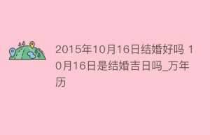 2015年10月16日结婚好吗 10月16日是结婚吉日吗_万年历_民俗文化 菊江历史网