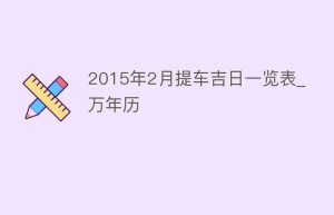 2015年2月提车吉日一览表_万年历_民俗文化 菊江历史网