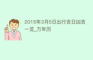 2015年3月5日出行吉日凶吉一览_万年历_民俗文化 菊江历史网