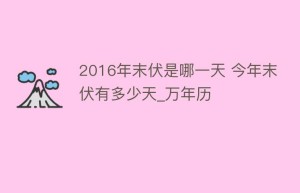 2016年末伏是哪一天 今年末伏有多少天_万年历_民俗文化 菊江历史网
