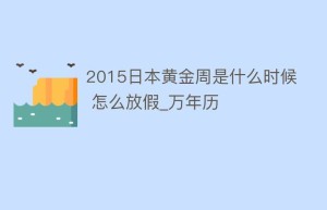 2015日本黄金周是什么时候 怎么放假_万年历_民俗文化 菊江历史网