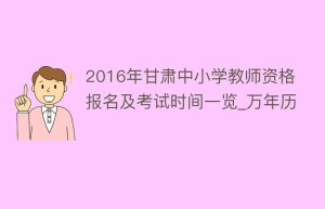 2016年甘肃中小学教师资格报名及考试时间一览_万年历_民俗文化 菊江历史网