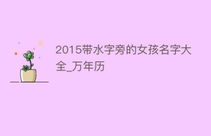 2015带水字旁的女孩名字大全_万年历_民俗文化 菊江历史网