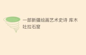 一部新疆绘画艺术史诗 库木吐拉石窟_民间艺术 菊江历史网