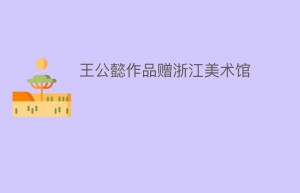 王公懿作品赠浙江美术馆_民间艺术 菊江历史网