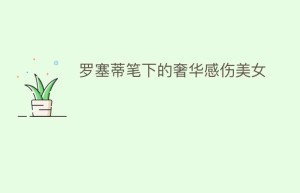 罗塞蒂笔下的奢华感伤美女_民间艺术 菊江历史网