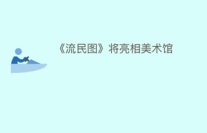 《流民图》将亮相美术馆_民间艺术 菊江历史网