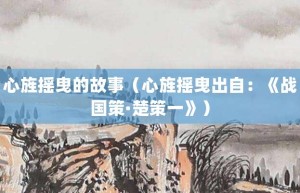 心旌摇曳的故事（心旌摇曳出自：《战国策·楚策一》）_成语故事 菊江历史网