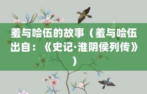 羞与哙伍的故事（羞与哙伍出自：《史记·淮阴侯列传》）_成语故事 菊江历史网