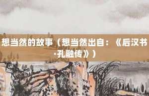 想当然的故事（想当然出自：《后汉书·孔融传》）_成语故事 菊江历史网