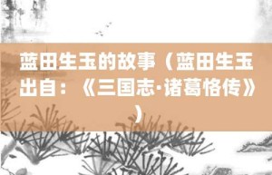 蓝田生玉的故事（蓝田生玉出自：《三国志·诸葛恪传》）_成语故事 菊江历史网