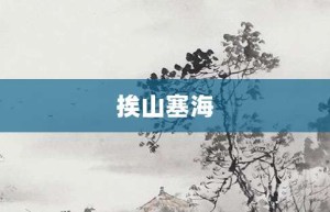 挨山塞海【挨山塞海的意思】- 成语大全