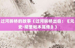 过河拆桥的故事（过河拆桥出自：《元史·彻里帖木耳传》）_成语故事 菊江历史网