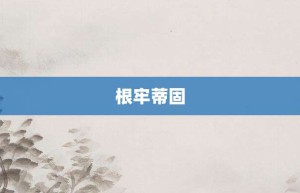 根牢蒂固【根牢蒂固的意思】- 成语大全