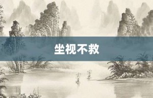 坐视不救【坐视不救的意思】- 成语大全