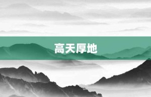 高天厚地【高天厚地的意思】- 成语大全