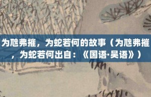 为虺弗摧，为蛇若何的故事（为虺弗摧，为蛇若何出自：《国语·吴语》）_成语故事 菊江历史网