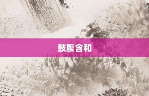 鼓腹含和【鼓腹含和的意思】- 成语大全