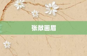 张敞画眉【张敞画眉的意思】- 成语大全