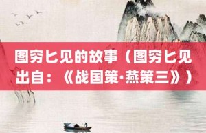 图穷匕见的故事（图穷匕见出自：《战国策·燕策三》）_成语故事 菊江历史网