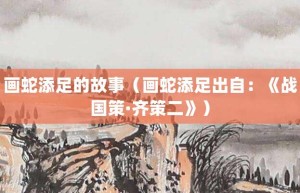 画蛇添足的故事（画蛇添足出自：《战国策·齐策二》）_成语故事 菊江历史网