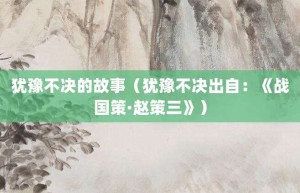 犹豫不决的故事（犹豫不决出自：《战国策·赵策三》）_成语故事 菊江历史网