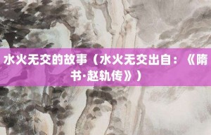 水火无交的故事（水火无交出自：《隋书·赵轨传》）_成语故事 菊江历史网