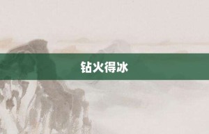 钻火得冰【钻火得冰的意思】- 成语大全