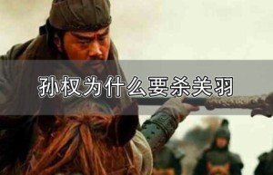 孙权为什么杀关羽_三国历史 菊江历史网