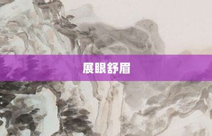 展眼舒眉【展眼舒眉的意思】- 成语大全