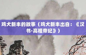 鸡犬新丰的故事（鸡犬新丰出自：《汉书·高祖帝纪》）_成语故事 菊江历史网