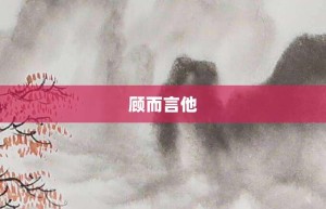顾而言他【顾而言他的意思】- 成语大全