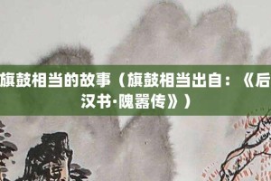 旗鼓相当的故事（旗鼓相当出自：《后汉书·隗嚣传》）_成语故事 菊江历史网