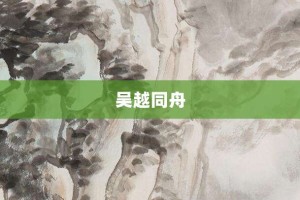 吴越同舟【吴越同舟的意思】- 成语大全