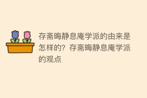 存斋晦静息庵学派的由来是怎样的？存斋晦静息庵学派的观点_民间艺术 菊江历史网