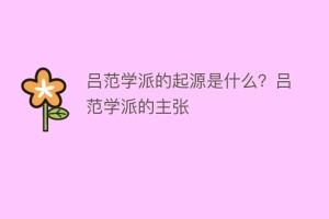 吕范学派的起源是什么？吕范学派的主张_民间艺术 菊江历史网