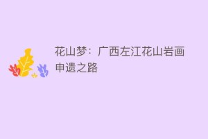 花山梦：广西左江花山岩画申遗之路_民间艺术 菊江历史网