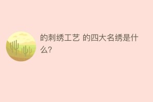 的刺绣工艺 的四大名绣是什么？_民俗文化 菊江历史网