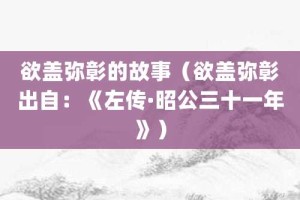 欲盖弥彰的故事（欲盖弥彰出自：《左传·昭公三十一年》）_成语故事 菊江历史网