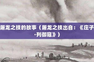 屠龙之技的故事（屠龙之技出自：《庄子·列御寇》）_成语故事 菊江历史网