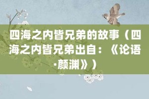四海之内皆兄弟的故事（四海之内皆兄弟出自：《论语·颜渊》）_成语故事 菊江历史网