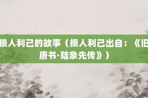 损人利己的故事（损人利己出自：《旧唐书·陆象先传》）_成语故事 菊江历史网