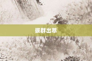 拔群出萃【拔群出萃的意思】- 成语大全