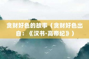 贪财好色的故事（贪财好色出自：《汉书·高帝纪》）_成语故事 菊江历史网