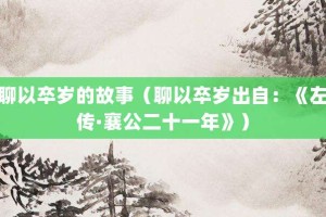 聊以卒岁的故事（聊以卒岁出自：《左传·襄公二十一年》）_成语故事 菊江历史网