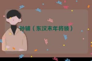 孙辅【东汉末年将领】 – 人物百科
