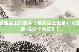 甚嚣尘上的故事（甚嚣尘上出自：《左传·成公十六年》）_成语故事 菊江历史网