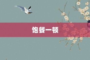 饱餐一顿【饱餐一顿的意思】- 成语大全