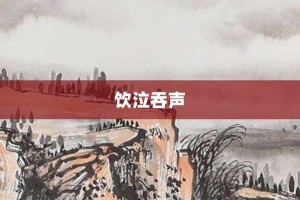 饮泣吞声【饮泣吞声的意思】- 成语大全